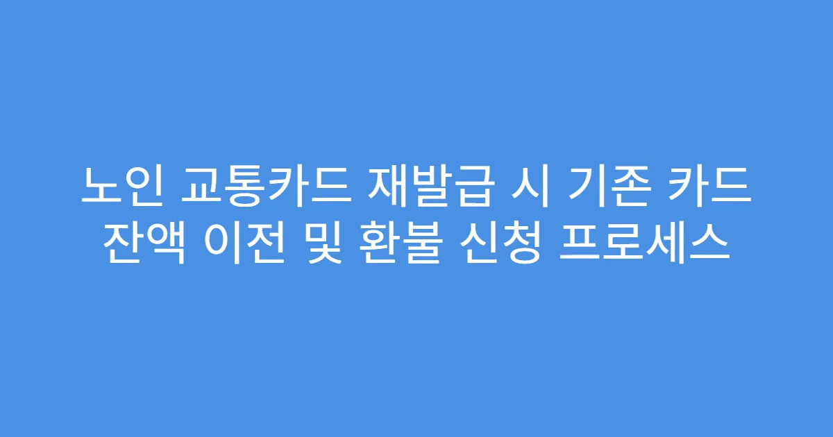 노인 교통카드 재발급 시 기존 카드 잔액 이전 및 환불 신청 프로세스
