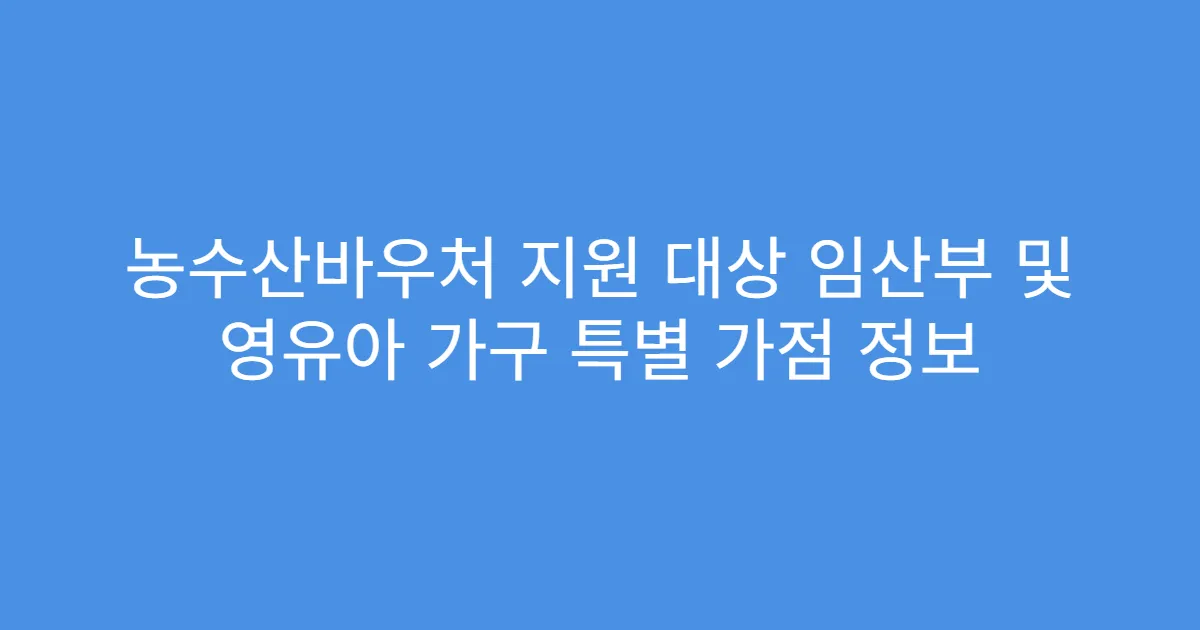 농수산바우처 지원 대상 임산부 및 영유아 가구 특별 가점 정보