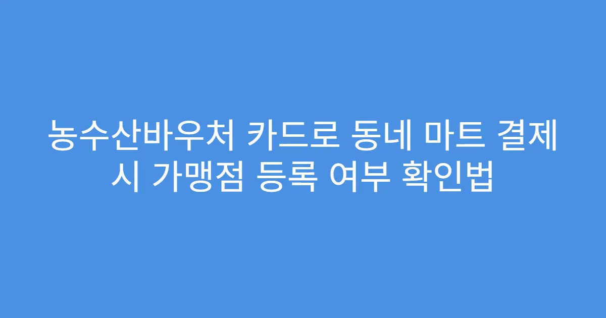 농수산바우처 카드로 동네 마트 결제 시 가맹점 등록 여부 확인법