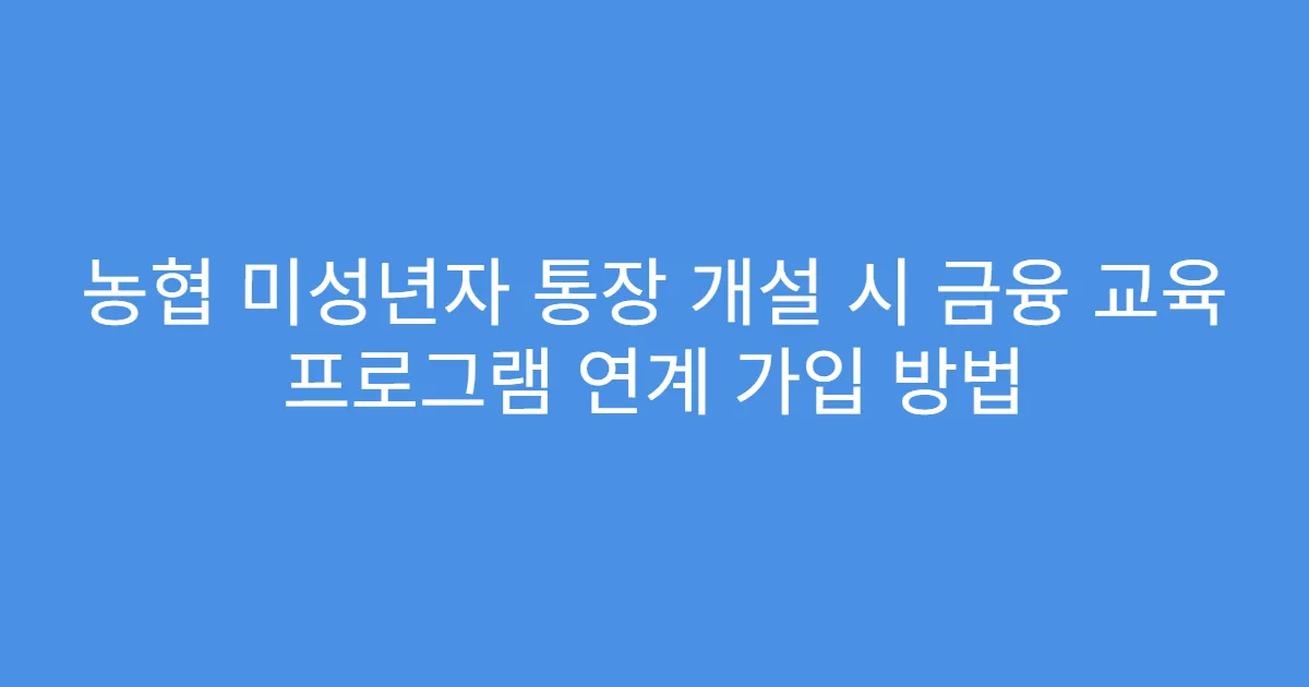 농협 미성년자 통장 개설 시 금융 교육 프로그램 연계 가입 방법