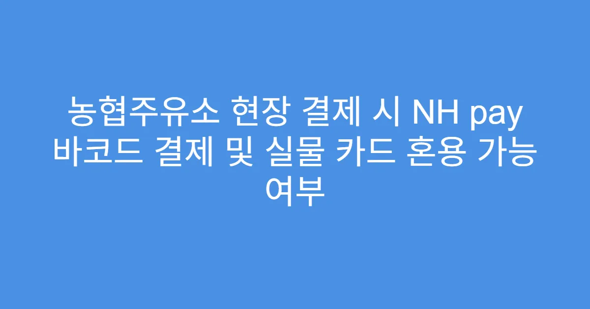 농협주유소 현장 결제 시 NH pay 바코드 결제 및 실물 카드 혼용 가능 여부