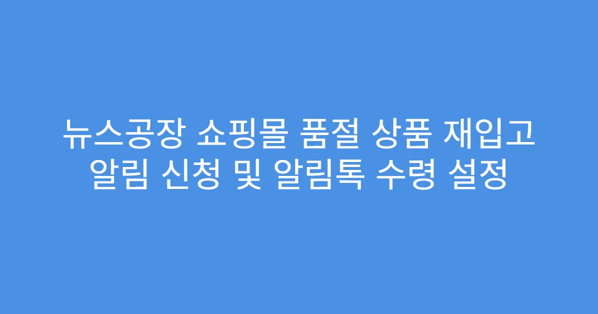 뉴스공장 쇼핑몰 품절 상품 재입고 알림 신청 및 알림톡 수령 설정