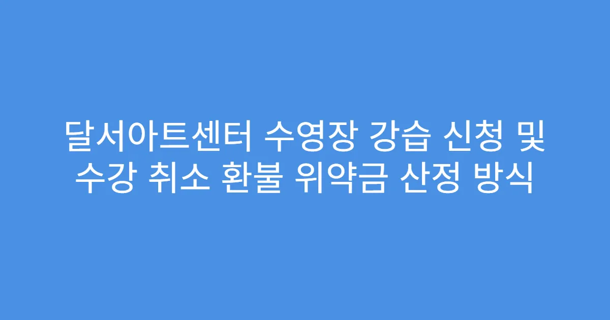 달서아트센터 수영장 강습 신청 및 수강 취소 환불 위약금 산정 방식