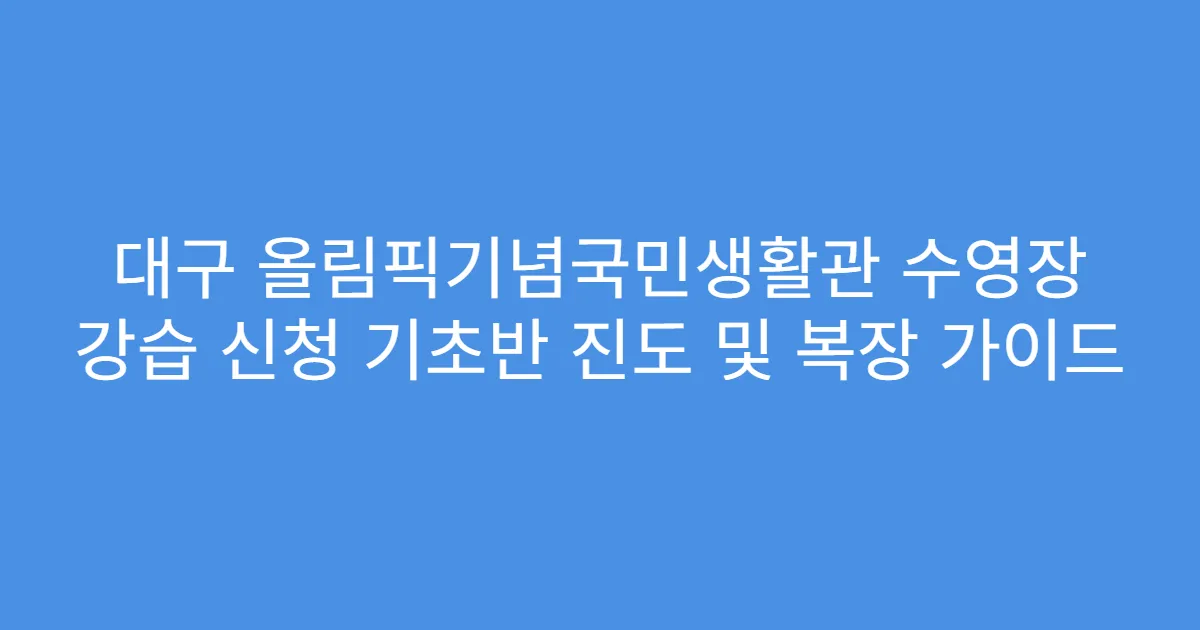 대구 올림픽기념국민생활관 수영장 강습 신청 기초반 진도 및 복장 가이드