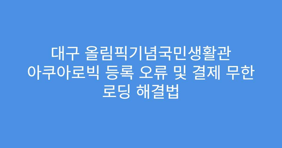 대구 올림픽기념국민생활관 아쿠아로빅 등록 오류 및 결제 무한 로딩 해결법