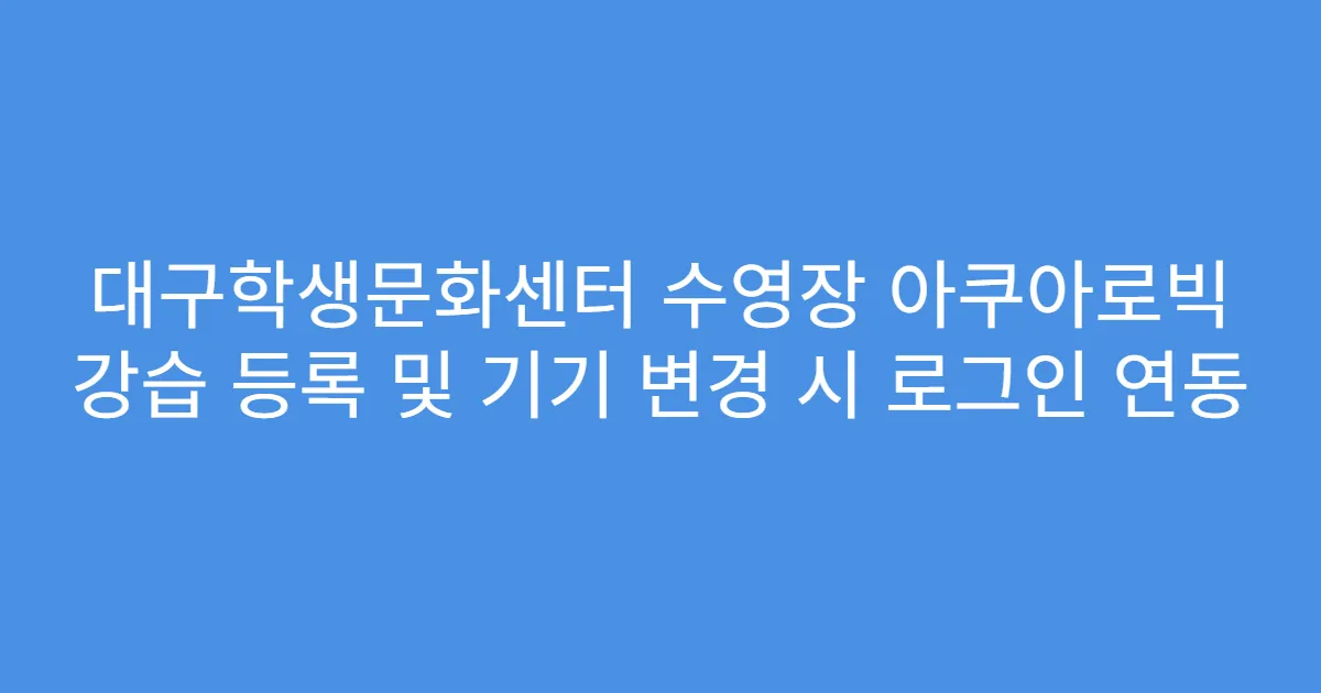 대구학생문화센터 수영장 아쿠아로빅 강습 등록 및 기기 변경 시 로그인 연동
