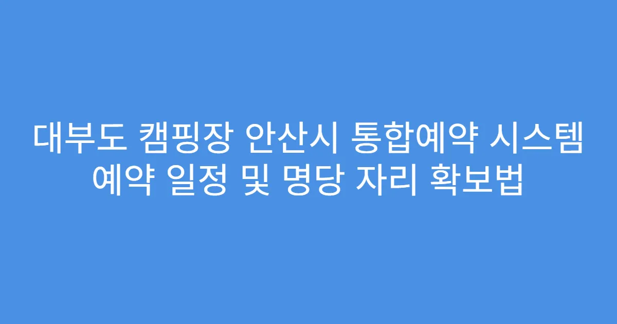 대부도 캠핑장 안산시 통합예약 시스템 예약 일정 및 명당 자리 확보법