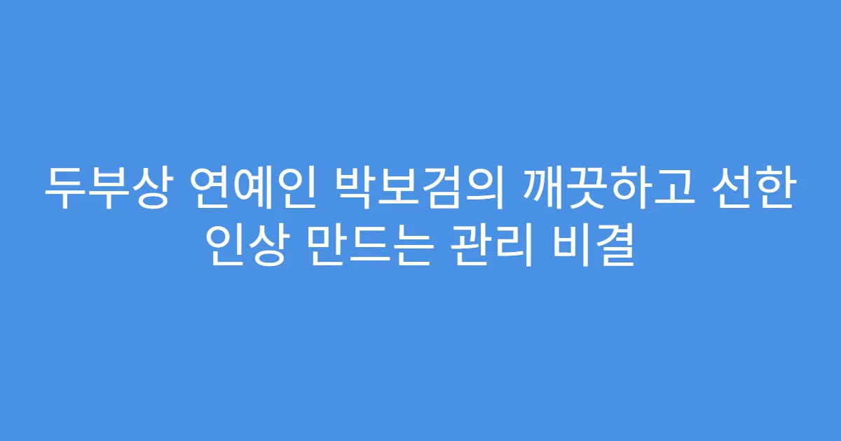 두부상 연예인 박보검의 깨끗하고 선한 인상 만드는 관리 비결
