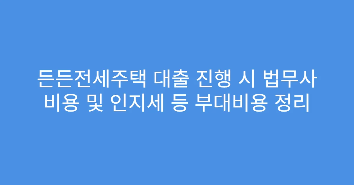 든든전세주택 대출 진행 시 법무사 비용 및 인지세 등 부대비용 정리
