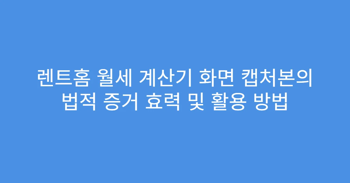 렌트홈 월세 계산기 화면 캡처본의 법적 증거 효력 및 활용 방법