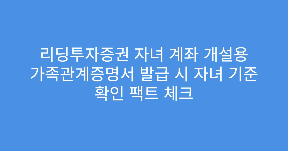 리딩투자증권 자녀 계좌 개설용 가족관계증명서 발급 시 자녀 기준 확인 팩트 체크