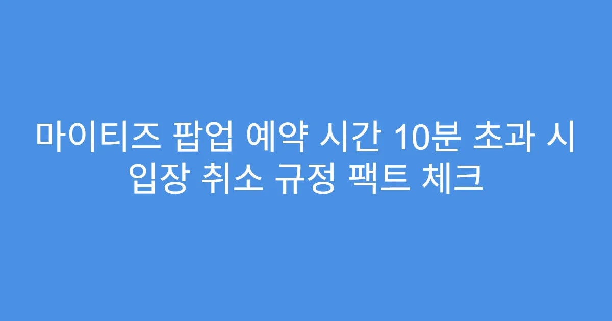 마이티즈 팝업 예약 시간 10분 초과 시 입장 취소 규정 팩트 체크
