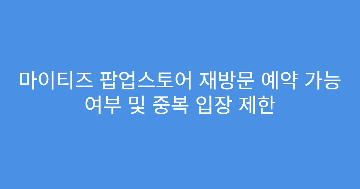 마이티즈 팝업스토어 재방문 예약 가능 여부 및 중복 입장 제한
