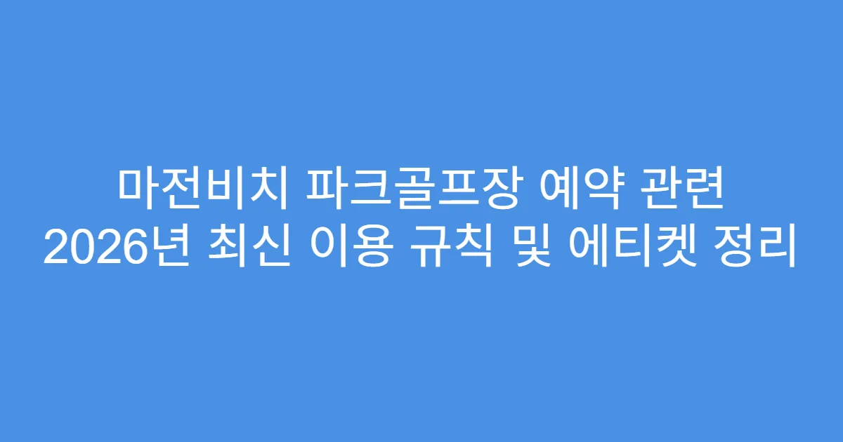 마전비치 파크골프장 예약 관련 2026년 최신 이용 규칙 및 에티켓 정리