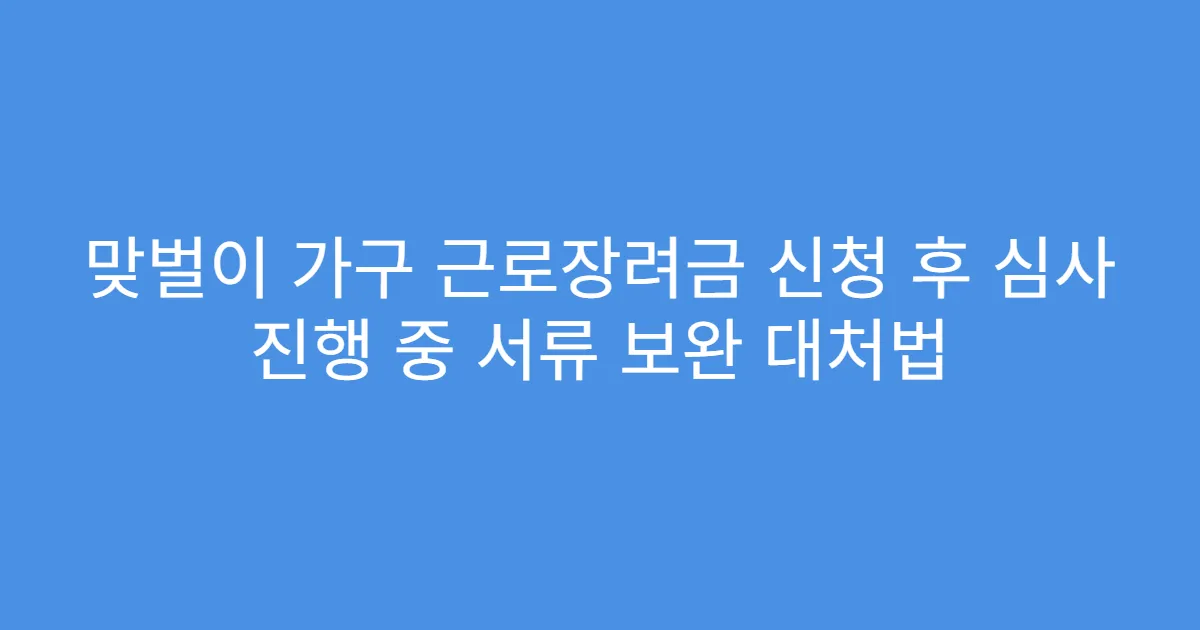 맞벌이 가구 근로장려금 신청 후 심사 진행 중 서류 보완 대처법