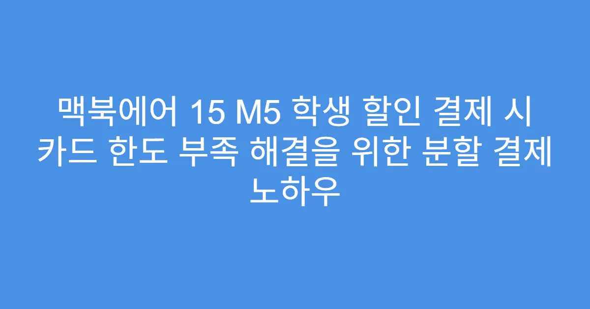 맥북에어 15 M5 학생 할인 결제 시 카드 한도 부족 해결을 위한 분할 결제 노하우