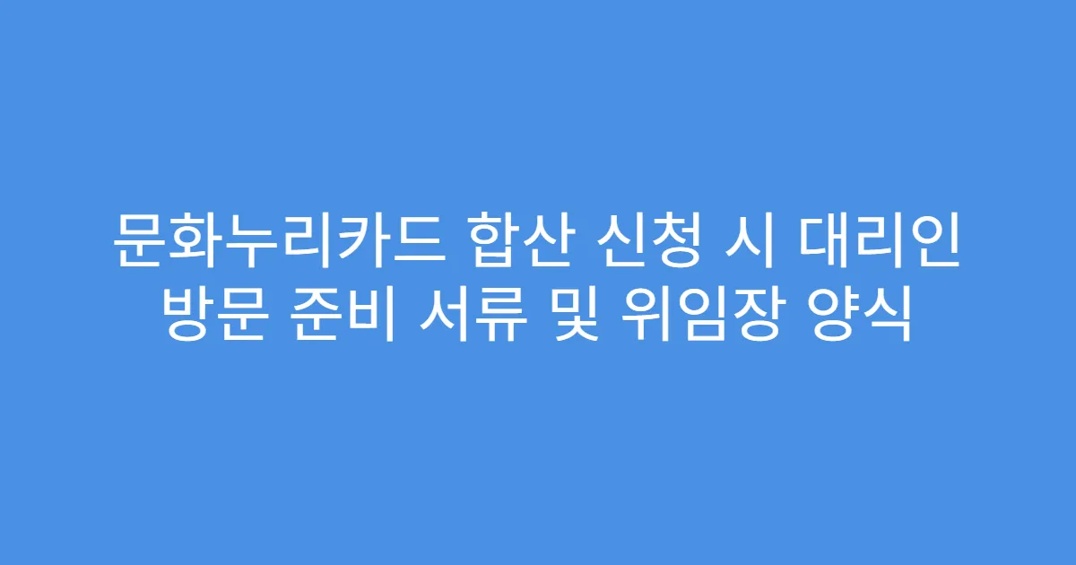 문화누리카드 합산 신청 시 대리인 방문 준비 서류 및 위임장 양식
