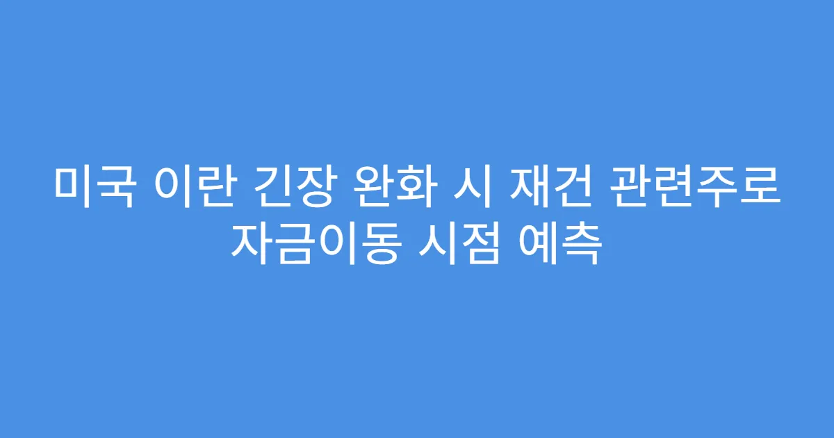 미국 이란 긴장 완화 시 재건 관련주로 자금이동 시점 예측