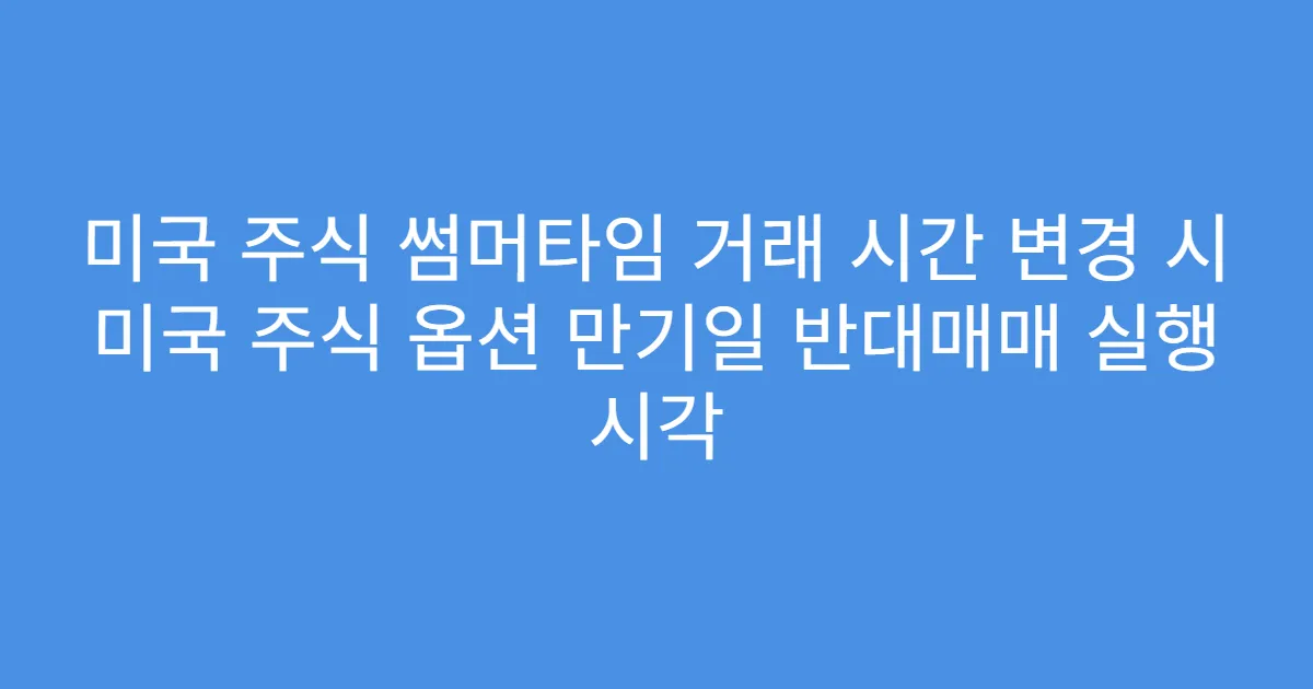 미국 주식 썸머타임 거래 시간 변경 시 미국 주식 옵션 만기일 반대매매 실행 시각