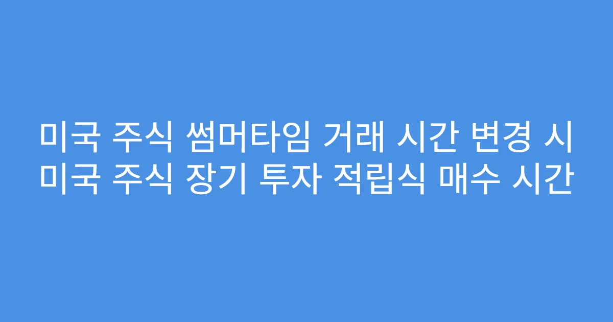 미국 주식 썸머타임 거래 시간 변경 시 미국 주식 장기 투자 적립식 매수 시간