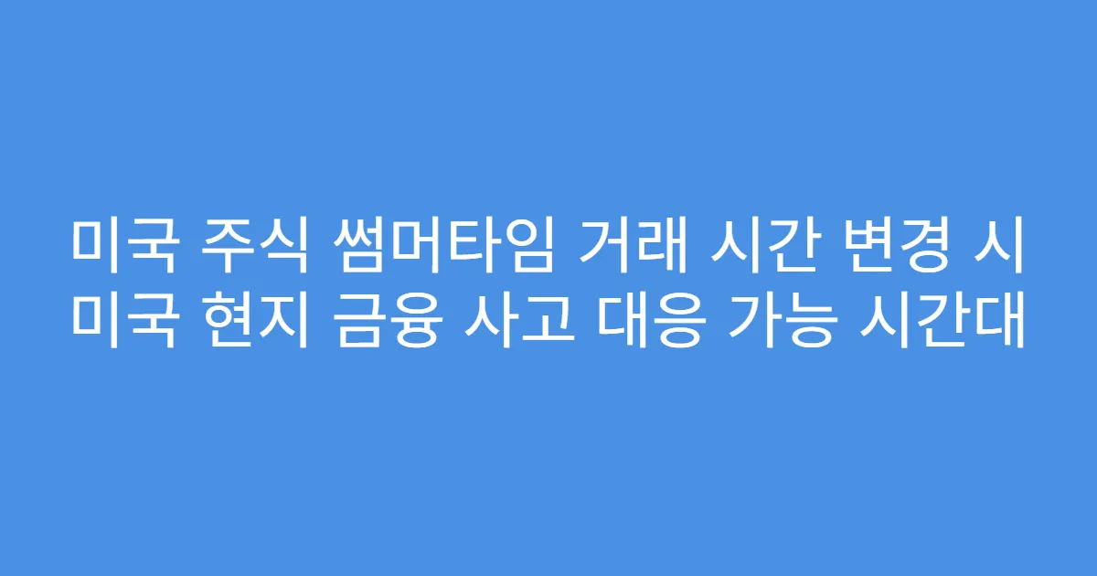 미국 주식 썸머타임 거래 시간 변경 시 미국 현지 금융 사고 대응 가능 시간대