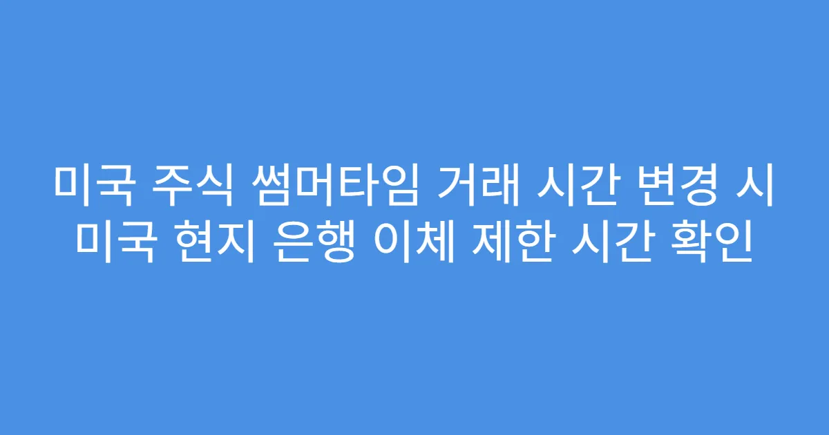 미국 주식 썸머타임 거래 시간 변경 시 미국 현지 은행 이체 제한 시간 확인