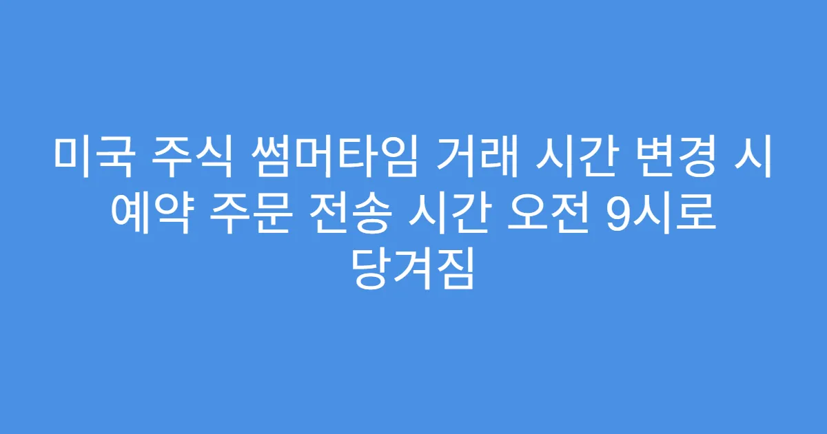 미국 주식 썸머타임 거래 시간 변경 시 예약 주문 전송 시간 오전 9시로 당겨짐