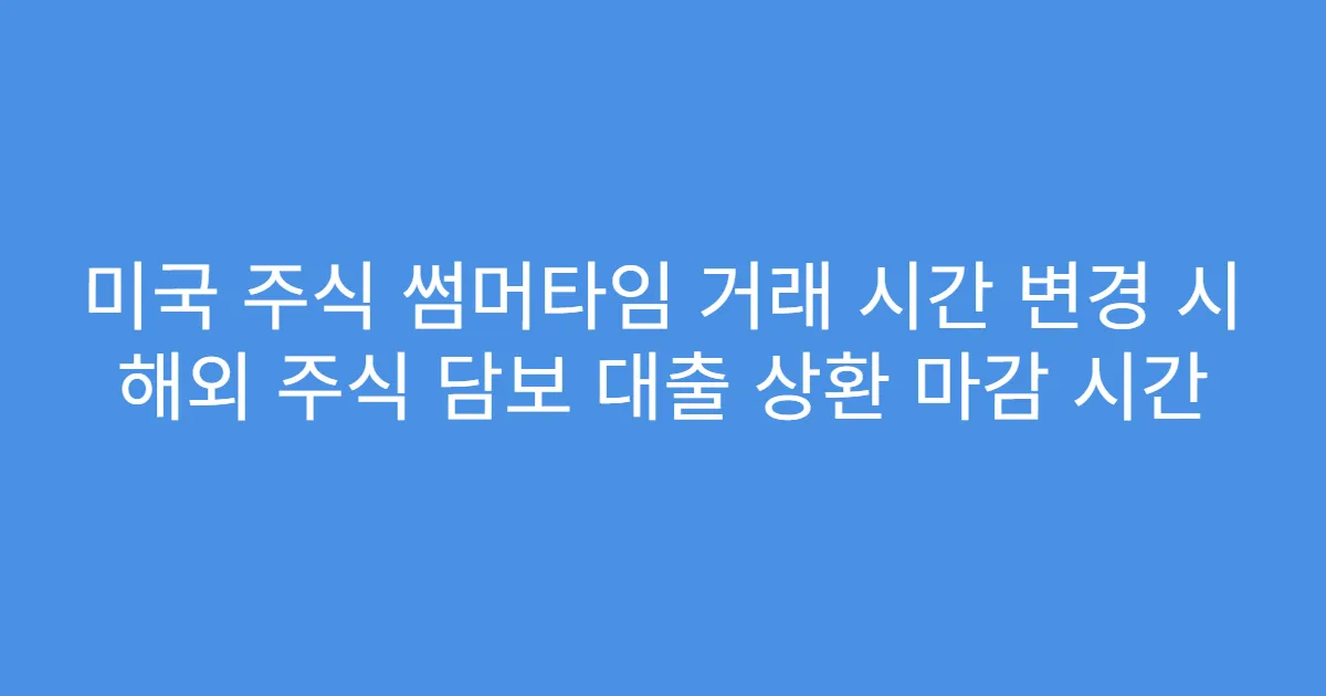 미국 주식 썸머타임 거래 시간 변경 시 해외 주식 담보 대출 상환 마감 시간