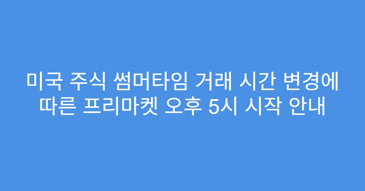 미국 주식 썸머타임 거래 시간 변경에 따른 프리마켓 오후 5시 시작 안내