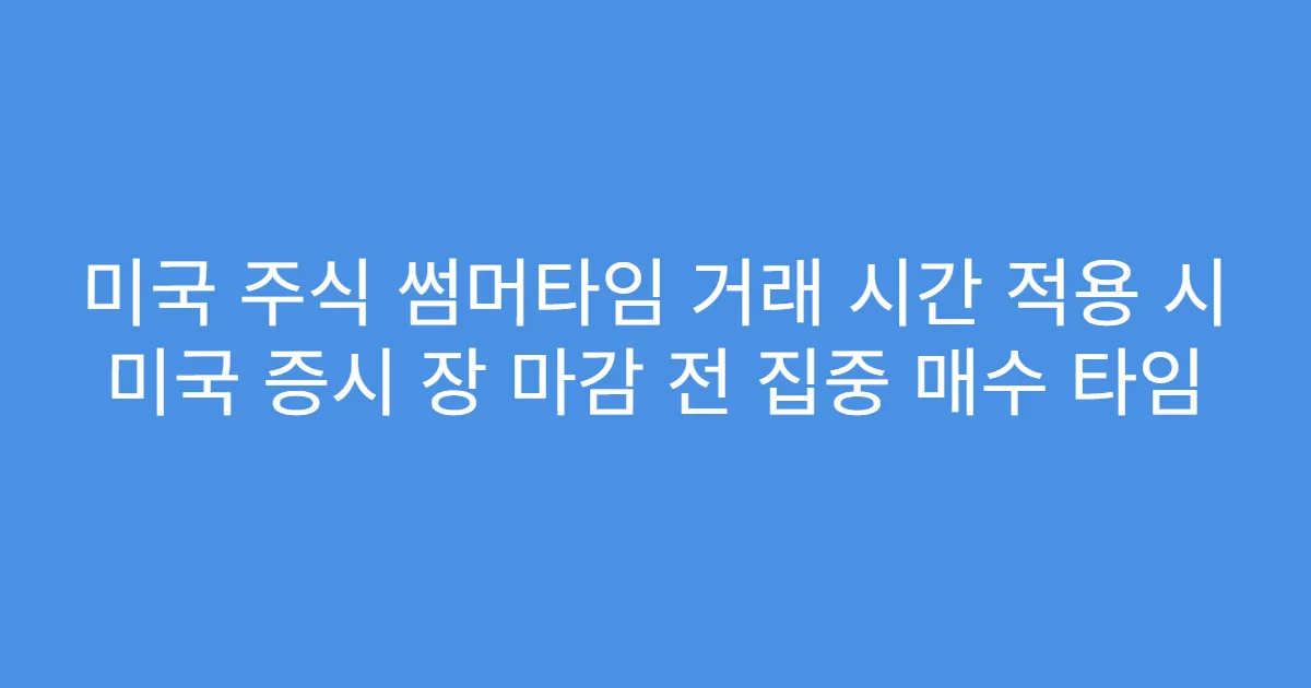 미국 주식 썸머타임 거래 시간 적용 시 미국 증시 장 마감 전 집중 매수 타임