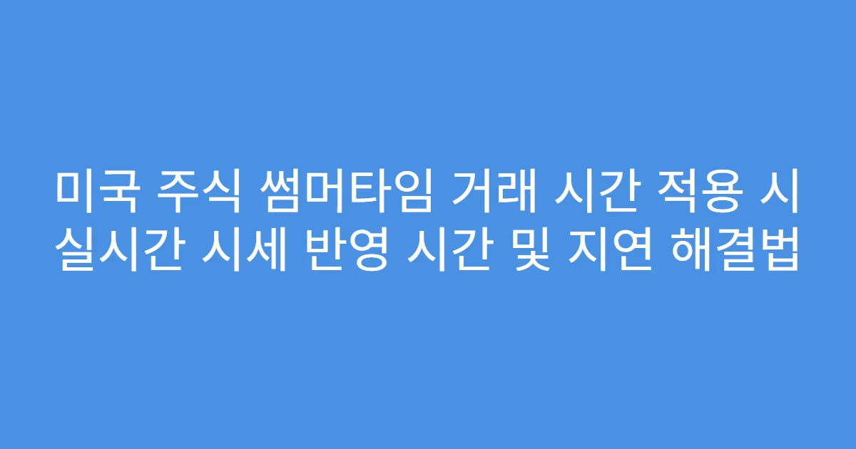 미국 주식 썸머타임 거래 시간 적용 시 실시간 시세 반영 시간 및 지연 해결법
