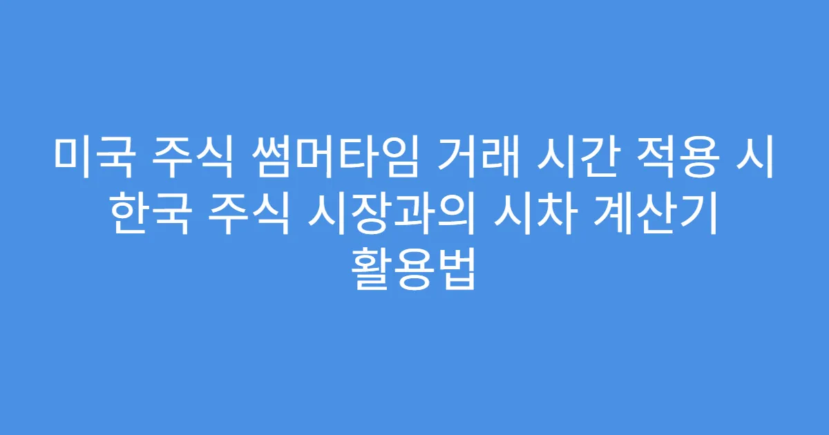 미국 주식 썸머타임 거래 시간 적용 시 한국 주식 시장과의 시차 계산기 활용법