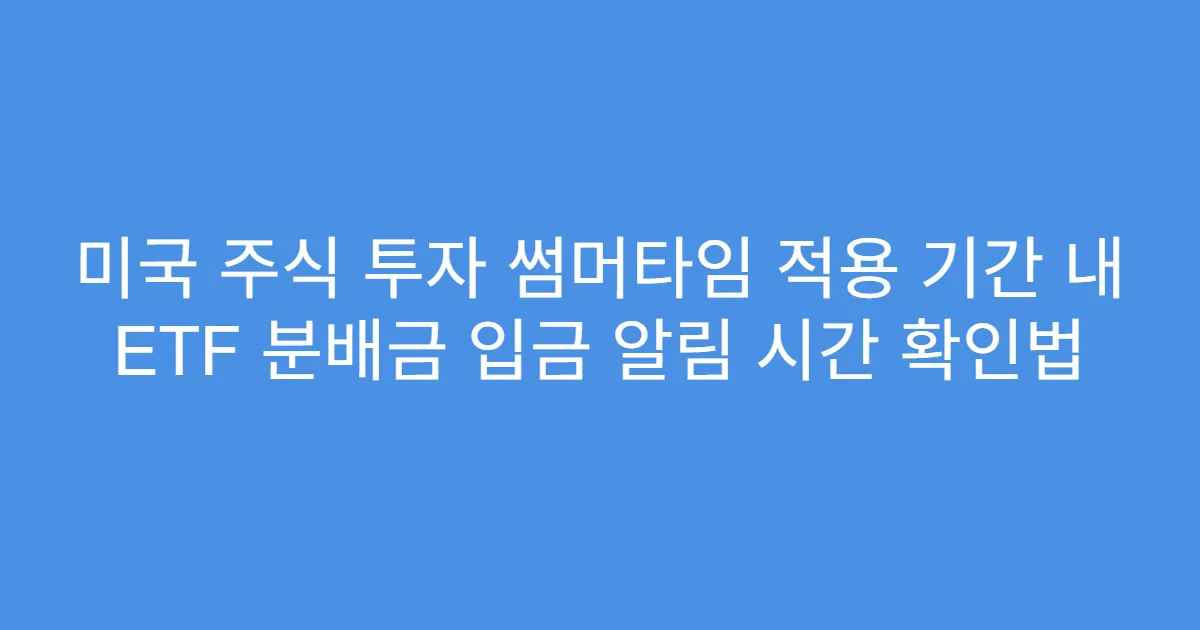 미국 주식 투자 썸머타임 적용 기간 내 ETF 분배금 입금 알림 시간 확인법