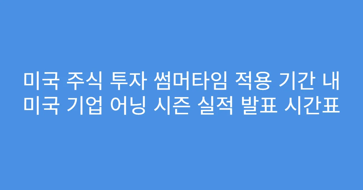 미국 주식 투자 썸머타임 적용 기간 내 미국 기업 어닝 시즌 실적 발표 시간표