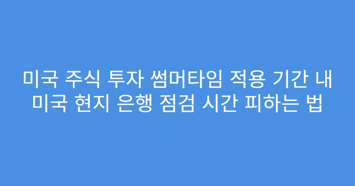 미국 주식 투자 썸머타임 적용 기간 내 미국 현지 은행 점검 시간 피하는 법