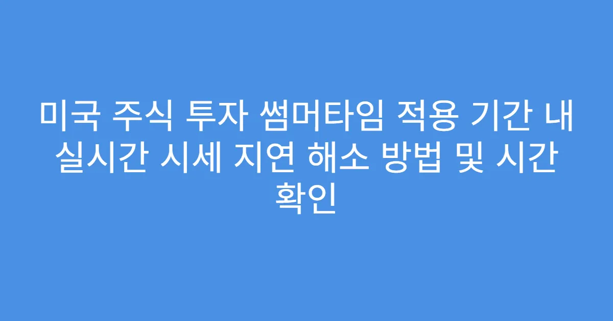 미국 주식 투자 썸머타임 적용 기간 내 실시간 시세 지연 해소 방법 및 시간 확인
