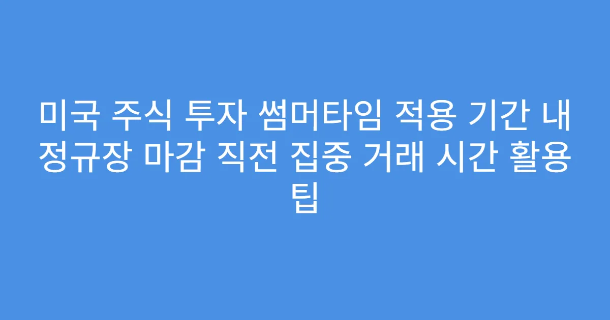 미국 주식 투자 썸머타임 적용 기간 내 정규장 마감 직전 집중 거래 시간 활용 팁
