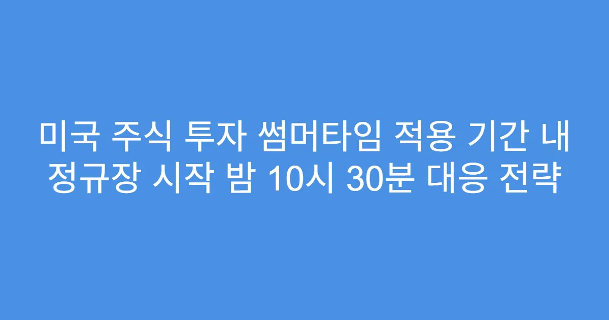 미국 주식 투자 썸머타임 적용 기간 내 정규장 시작 밤 10시 30분 대응 전략