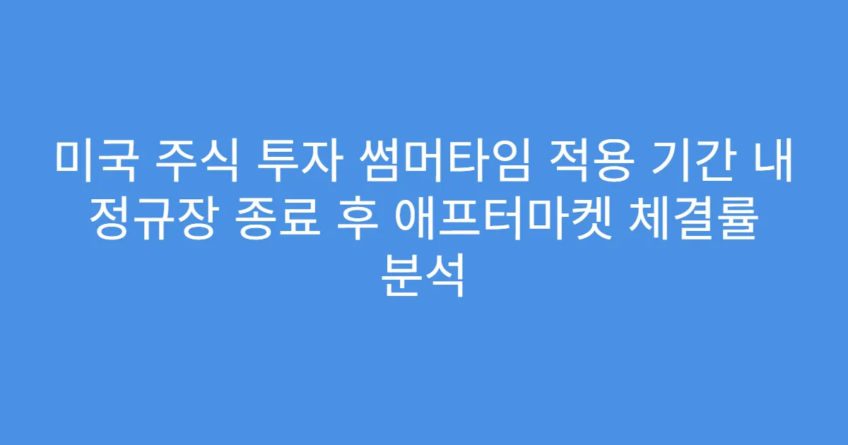 미국 주식 투자 썸머타임 적용 기간 내 정규장 종료 후 애프터마켓 체결률 분석
