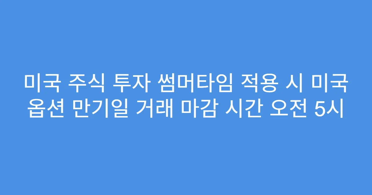 미국 주식 투자 썸머타임 적용 시 미국 옵션 만기일 거래 마감 시간 오전 5시