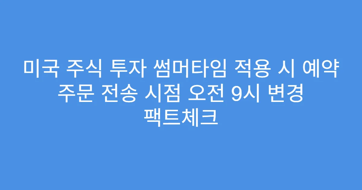 미국 주식 투자 썸머타임 적용 시 예약 주문 전송 시점 오전 9시 변경 팩트체크