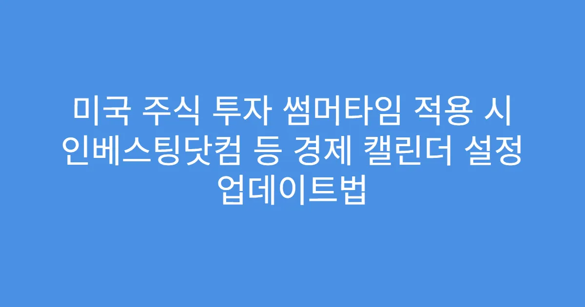 미국 주식 투자 썸머타임 적용 시 인베스팅닷컴 등 경제 캘린더 설정 업데이트법