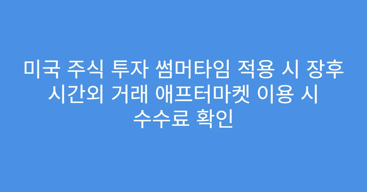 미국 주식 투자 썸머타임 적용 시 장후 시간외 거래 애프터마켓 이용 시 수수료 확인