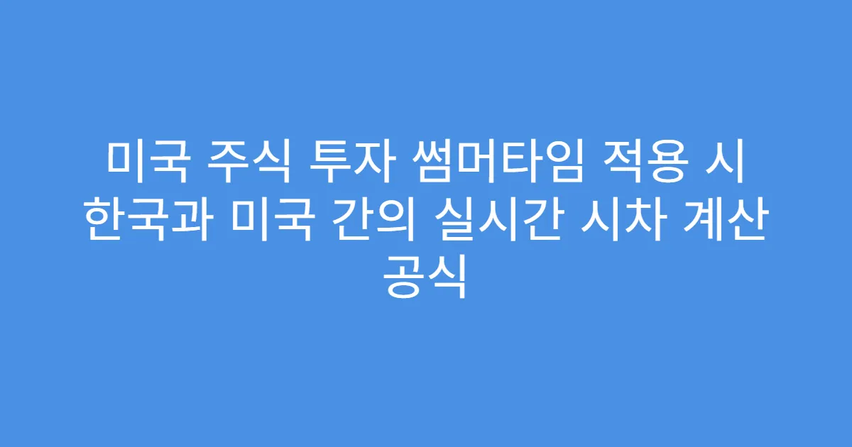 미국 주식 투자 썸머타임 적용 시 한국과 미국 간의 실시간 시차 계산 공식