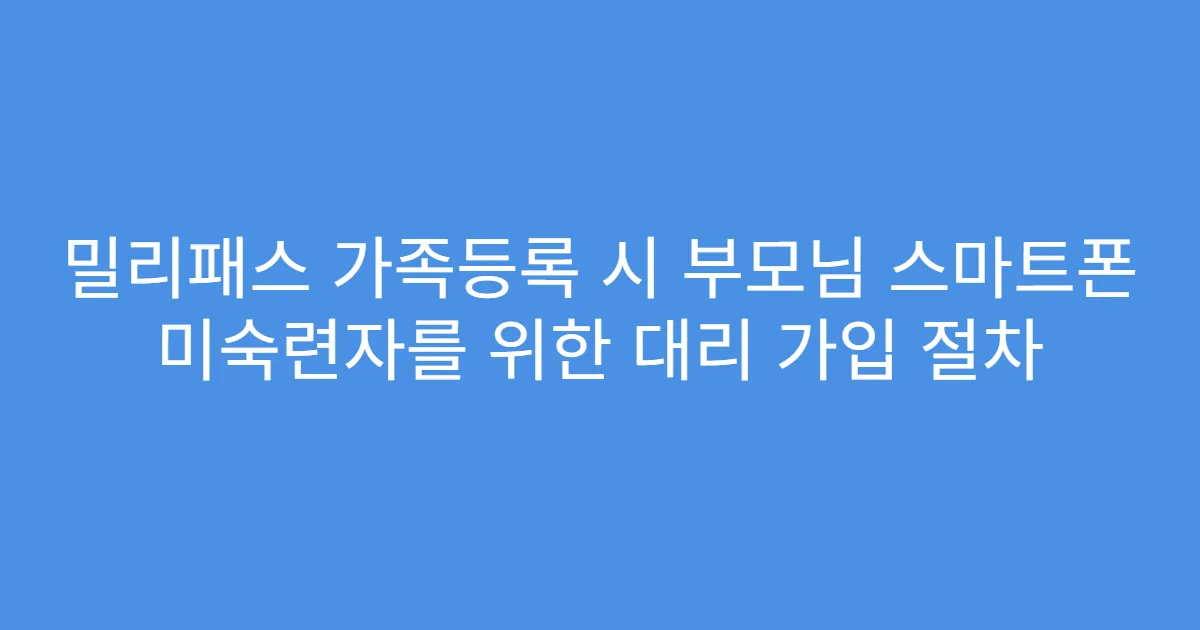 밀리패스 가족등록 시 부모님 스마트폰 미숙련자를 위한 대리 가입 절차