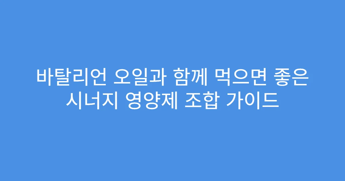 바탈리언 오일과 함께 먹으면 좋은 시너지 영양제 조합 가이드