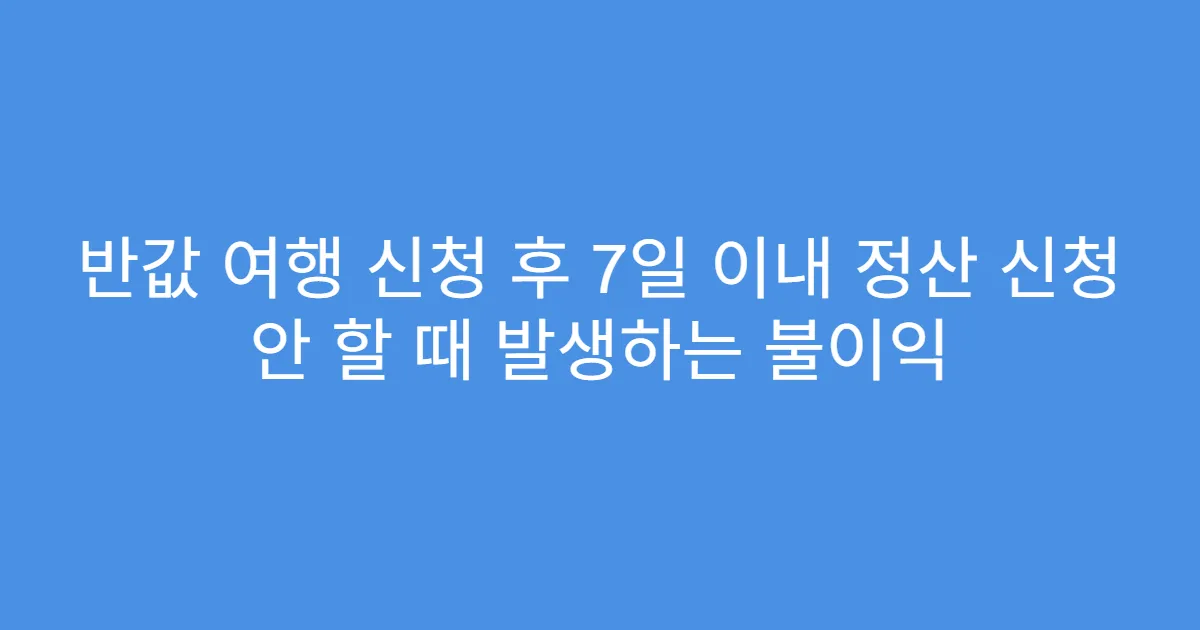 반값 여행 신청 후 7일 이내 정산 신청 안 할 때 발생하는 불이익