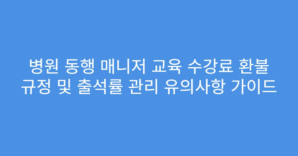 병원 동행 매니저 교육 수강료 환불 규정 및 출석률 관리 유의사항 가이드