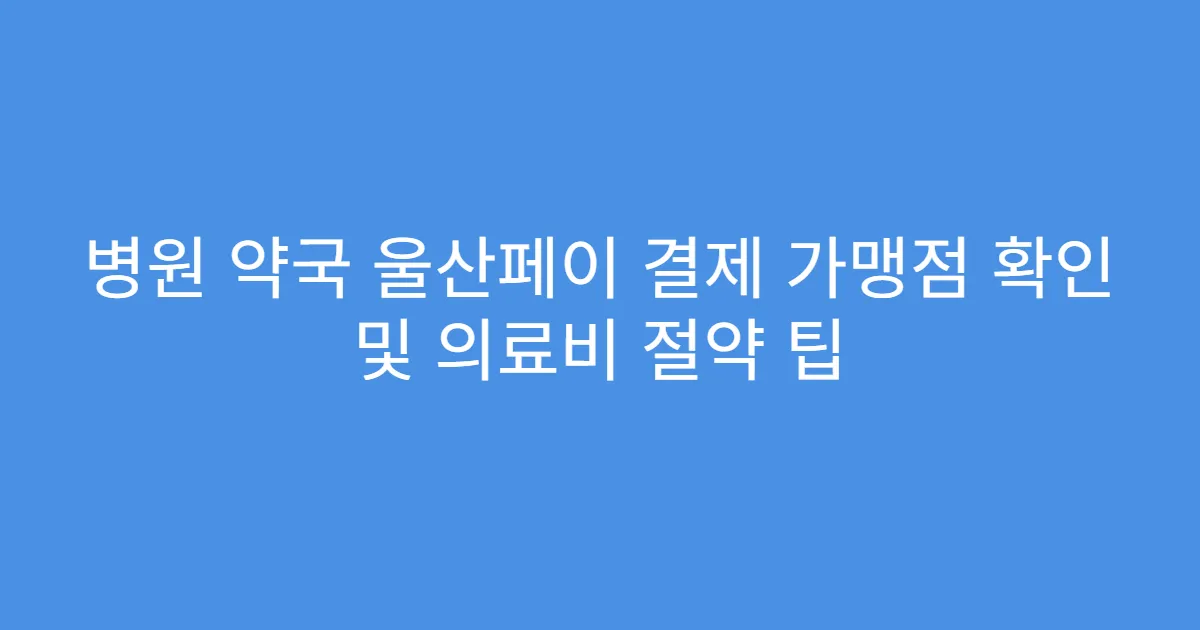 병원 약국 울산페이 결제 가맹점 확인 및 의료비 절약 팁