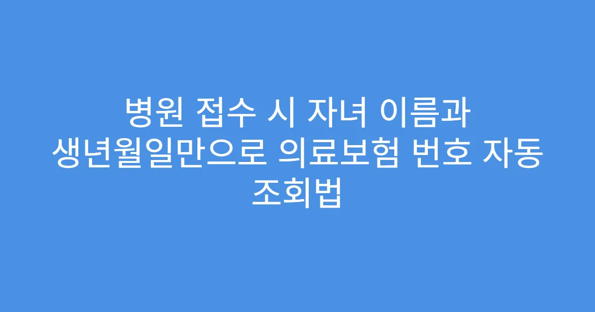 병원 접수 시 자녀 이름과 생년월일만으로 의료보험 번호 자동 조회법